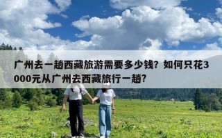 廣州去一趟西藏旅游需要多少錢？如何只花3000元從廣州去西藏旅行一趟?