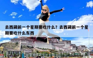 去西藏前一個(gè)星期要吃什么？去西藏前一個(gè)星期要吃什么東西