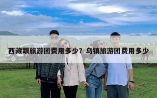 西藏跟旅游團費用多少？烏鎮(zhèn)旅游團費用多少
