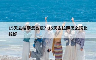 15天去拉薩怎么玩？15天去拉薩怎么玩比較好