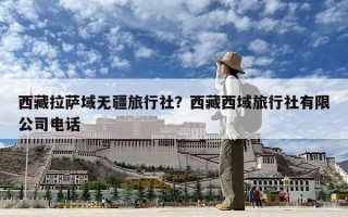西藏拉薩域無(wú)疆旅行社？西藏西域旅行社有限公司電話