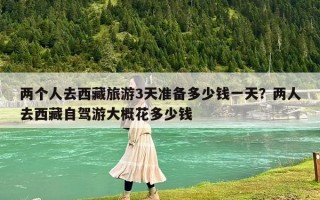 兩個人去西藏旅游3天準備多少錢一天？兩人去西藏自駕游大概花多少錢
