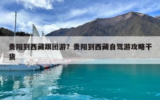 貴陽到西藏跟團(tuán)游？貴陽到西藏自駕游攻略干貨