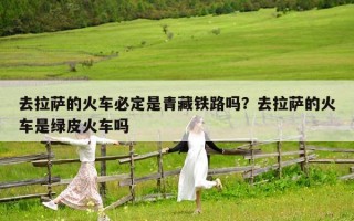 去拉薩的火車必定是青藏鐵路嗎？去拉薩的火車是綠皮火車嗎
