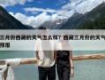 三月份西藏的天氣怎么樣？西藏三月份的天氣預(yù)報