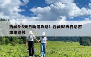 西藏6-8天自助游攻略？西藏68天自助游攻略路線