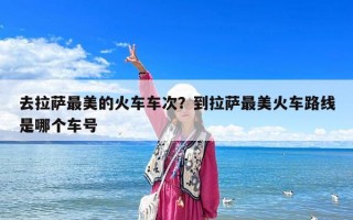 去拉薩最美的火車車次？到拉薩最美火車路線是哪個車號