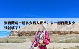 到西藏玩一趟多少錢人民幣？去一趟西藏多少錢就夠了?