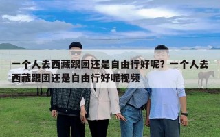 一個人去西藏跟團還是自由行好呢？一個人去西藏跟團還是自由行好呢視頻