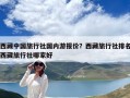 西藏中國(guó)旅行社國(guó)內(nèi)游報(bào)價(jià)？西藏旅行社排名西藏旅行社哪家好
