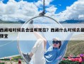 西藏啥時(shí)候去合適呢現(xiàn)在？西藏什么時(shí)候去最便宜