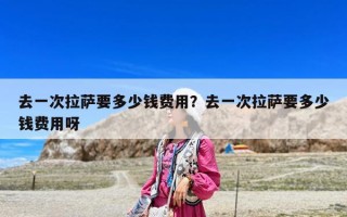 去一次拉薩要多少錢費用?去一次拉薩要多少錢費用呀 去一次拉薩要多少錢費用?去一次拉薩要多少錢費用呀