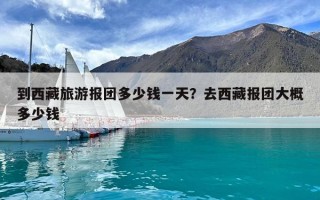 到西藏旅游報團多少錢一天？去西藏報團大概多少錢