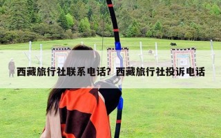 西藏旅行社聯(lián)系電話？西藏旅行社投訴電話