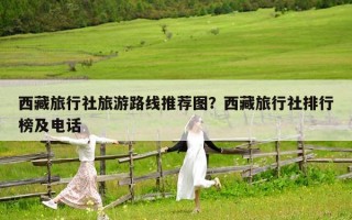 西藏旅行社旅游路線推薦圖？西藏旅行社排行榜及電話