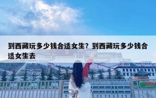 到西藏玩多少錢合適女生？到西藏玩多少錢合適女生去