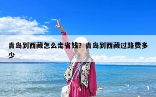 青島到西藏怎么走省錢？青島到西藏過路費多少