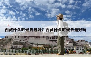 西藏什么時候去最好？西藏什么時候去最好玩