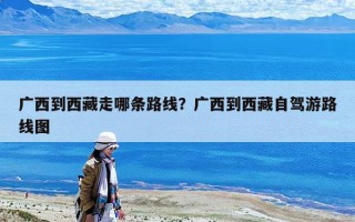 廣西到西藏走哪條路線？廣西到西藏自駕游路線圖