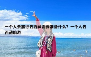 一個人去旅行去西藏需要準備什么？一個人去西藏旅游