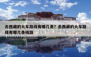 去西藏的火車(chē)路線(xiàn)有哪幾條？去西藏的火車(chē)路線(xiàn)有哪幾條線(xiàn)路