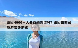 跟團4000一人去西藏靠譜嗎？跟團去西藏旅游要多少錢