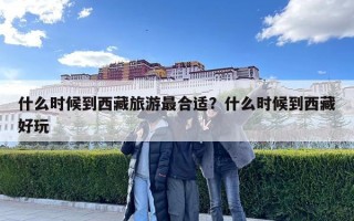 什么時(shí)候到西藏旅游最合適？什么時(shí)候到西藏好玩