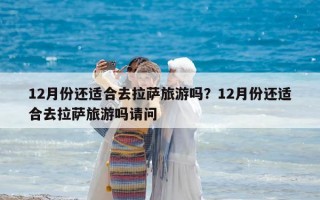 12月份還適合去拉薩旅游嗎？12月份還適合去拉薩旅游嗎請問