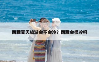 西藏夏天旅游會不會冷？西藏會很冷嗎