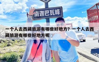 一個人去西藏旅游有哪些好地方？一個人去西藏旅游有哪些好地方呢