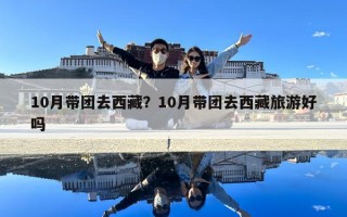 10月帶團(tuán)去西藏？10月帶團(tuán)去西藏旅游好嗎