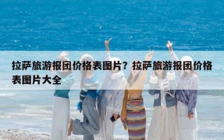 拉薩旅游報(bào)團(tuán)價(jià)格表圖片？拉薩旅游報(bào)團(tuán)價(jià)格表圖片大全