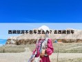 西藏旅游不包車怎么辦？去西藏包車