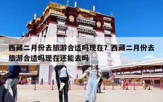 西藏二月份去旅游合適嗎現在？西藏二月份去旅游合適嗎現在還能去嗎