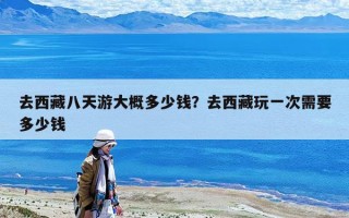 去西藏八天游大概多少錢？去西藏玩一次需要多少錢