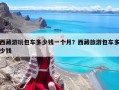 西藏游玩包車多少錢一個月？西藏旅游包車多少錢