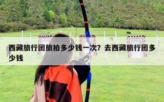 西藏旅行團(tuán)旅拍多少錢一次？去西藏旅行團(tuán)多少錢