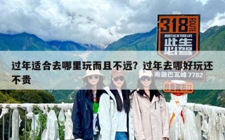 過年適合去哪里玩而且不遠？過年去哪好玩還不貴