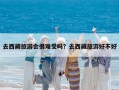 去西藏旅游會很難受嗎？去西藏旅游好不好