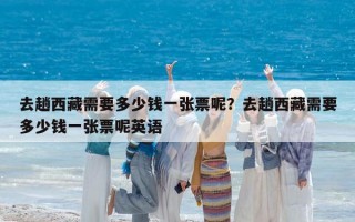 去趟西藏需要多少錢一張票呢？去趟西藏需要多少錢一張票呢英語
