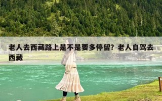 老人去西藏路上是不是要多停留？老人自駕去西藏