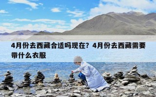 4月份去西藏合適嗎現在？4月份去西藏需要帶什么衣服