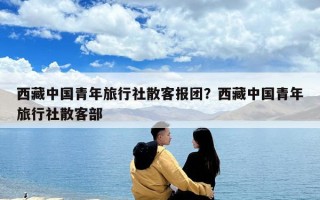 西藏中國(guó)青年旅行社散客報(bào)團(tuán)？西藏中國(guó)青年旅行社散客部