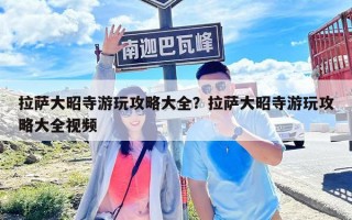 拉薩大昭寺游玩攻略大全？拉薩大昭寺游玩攻略大全視頻