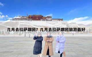 幾月去拉薩跟團？幾月去拉薩跟團旅游最好