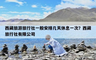 西藏旅游旅行社一般安排幾天休息一次？西藏旅行社有限公司