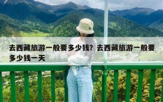 去西藏旅游一般要多少錢？去西藏旅游一般要多少錢一天