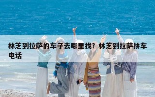 林芝到拉薩的車子去哪里找？林芝到拉薩拼車電話
