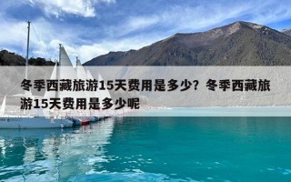 冬季西藏旅游15天費用是多少？冬季西藏旅游15天費用是多少呢