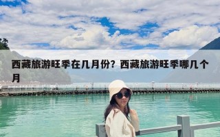西藏旅游旺季在幾月份？西藏旅游旺季哪幾個月